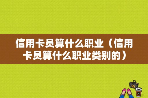 信用卡员算什么职业（信用卡员算什么职业类别的）