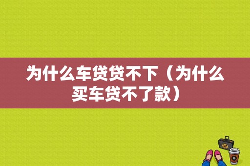 为什么车贷贷不下（为什么买车贷不了款）