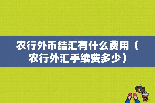 农行外币结汇有什么费用（农行外汇手续费多少）-图1