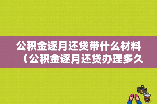 公积金逐月还贷带什么材料（公积金逐月还贷办理多久生效）-图1