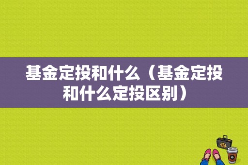 基金定投和什么（基金定投和什么定投区别）