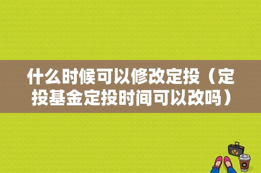 什么时候可以修改定投（定投基金定投时间可以改吗）