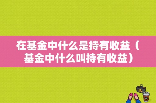 在基金中什么是持有收益（基金中什么叫持有收益）