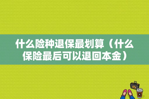 什么险种退保最划算（什么保险最后可以退回本金）