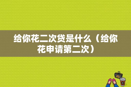 给你花二次贷是什么（给你花申请第二次）