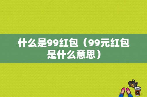 什么是99红包（99元红包是什么意思）