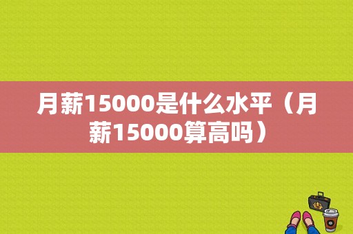 月薪15000是什么水平（月薪15000算高吗）