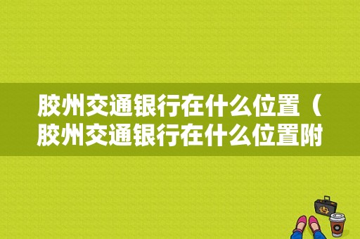 胶州交通银行在什么位置（胶州交通银行在什么位置附近）