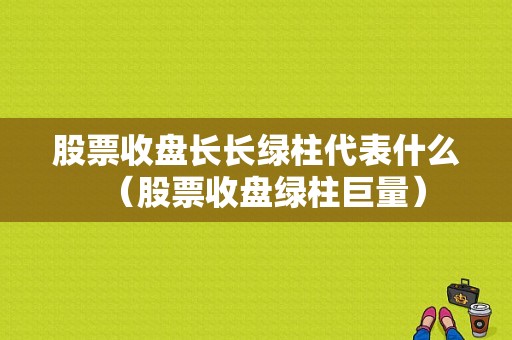 股票收盘长长绿柱代表什么（股票收盘绿柱巨量）