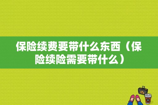 保险续费要带什么东西（保险续险需要带什么）