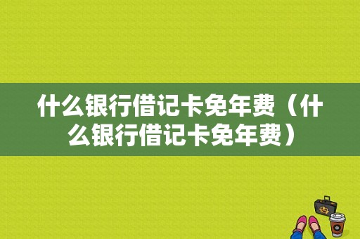 什么银行借记卡免年费（什么银行借记卡免年费）