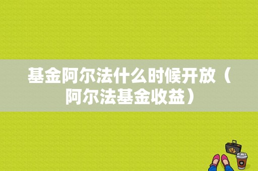 基金阿尔法什么时候开放（阿尔法基金收益）