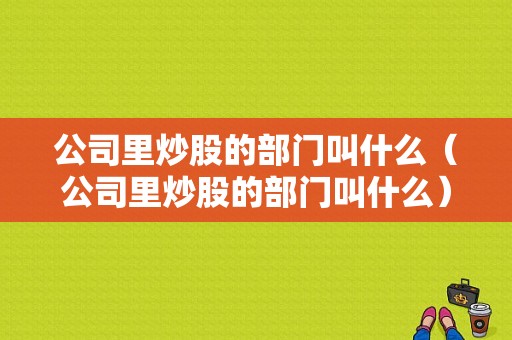 公司里炒股的部门叫什么（公司里炒股的部门叫什么）-图1