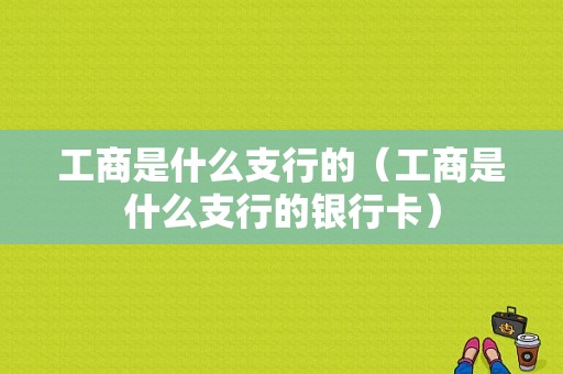 工商是什么支行的（工商是什么支行的银行卡）