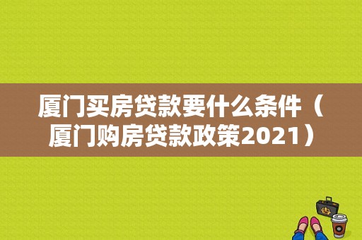 厦门买房贷款要什么条件（厦门购房贷款政策2021）