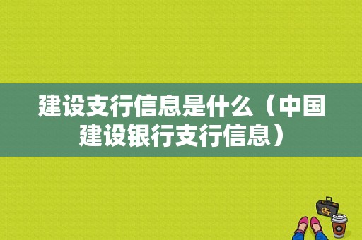 建设支行信息是什么（中国建设银行支行信息）-图1