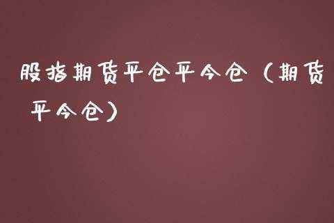 什么是股指期货平仓（股指期货平仓是什么意思）-图2